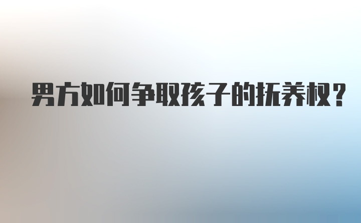 男方如何争取孩子的抚养权？