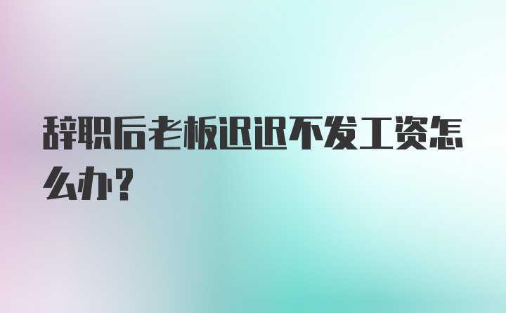 辞职后老板迟迟不发工资怎么办?