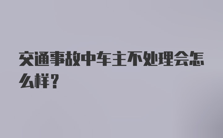 交通事故中车主不处理会怎么样？