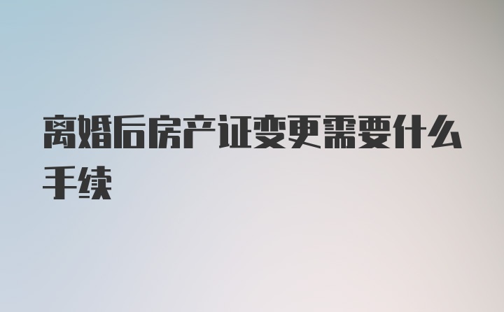 离婚后房产证变更需要什么手续