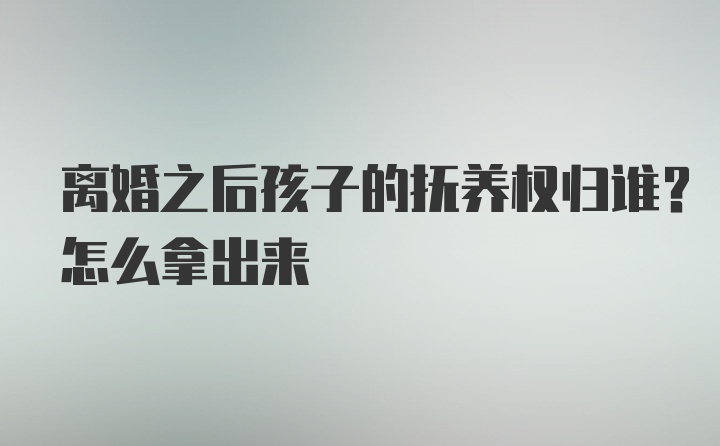 离婚之后孩子的抚养权归谁？怎么拿出来