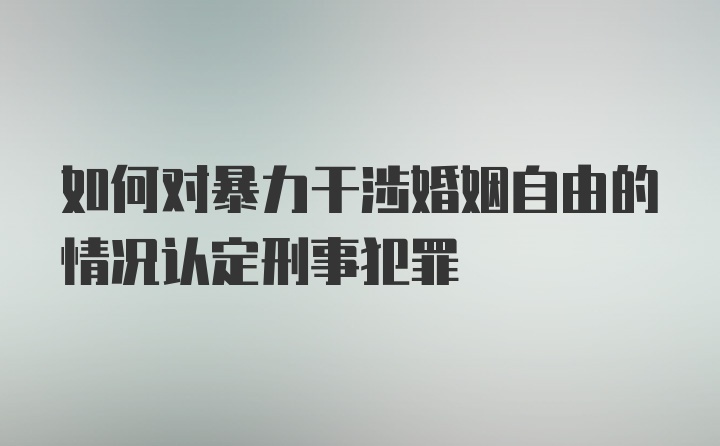 如何对暴力干涉婚姻自由的情况认定刑事犯罪