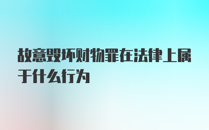 故意毁坏财物罪在法律上属于什么行为