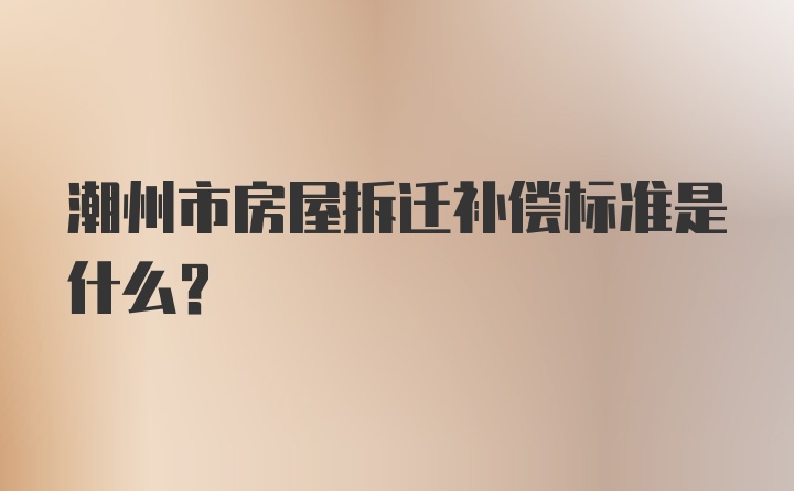 潮州市房屋拆迁补偿标准是什么？