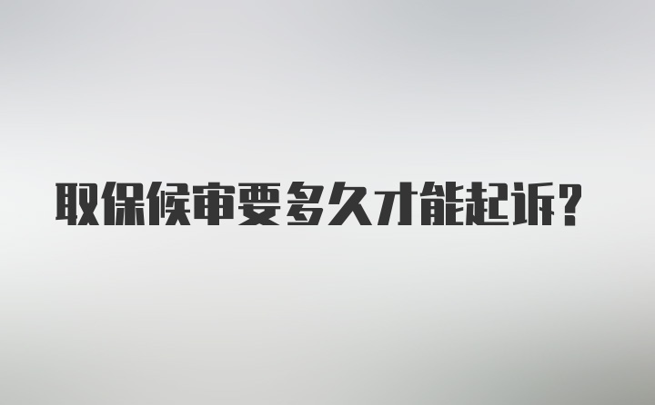 取保候审要多久才能起诉？