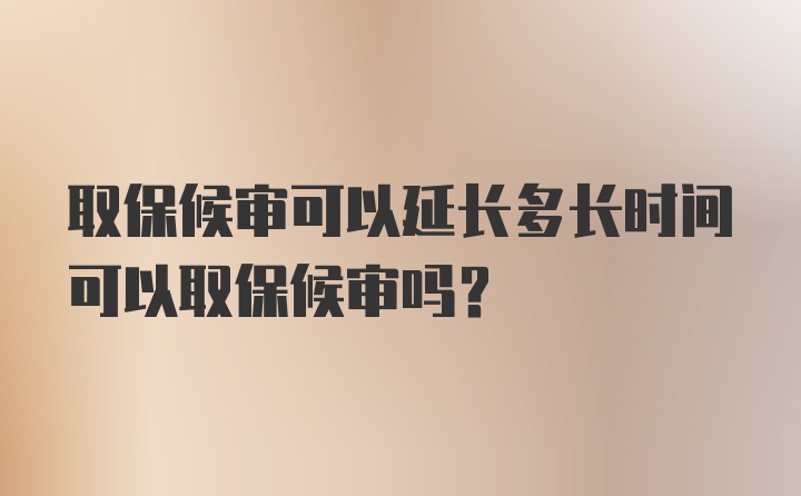 取保候审可以延长多长时间可以取保候审吗?