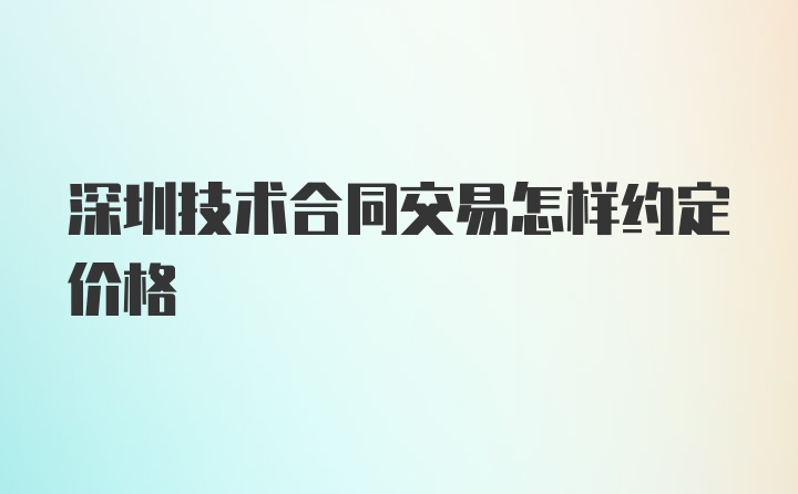 深圳技术合同交易怎样约定价格