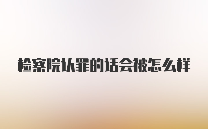 检察院认罪的话会被怎么样