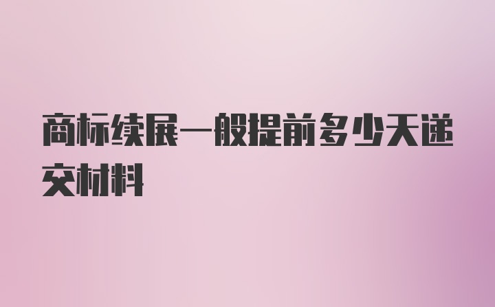 商标续展一般提前多少天递交材料