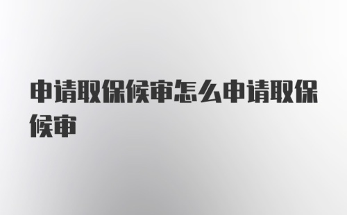 申请取保候审怎么申请取保候审