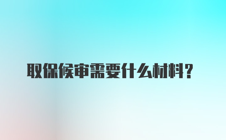 取保候审需要什么材料？