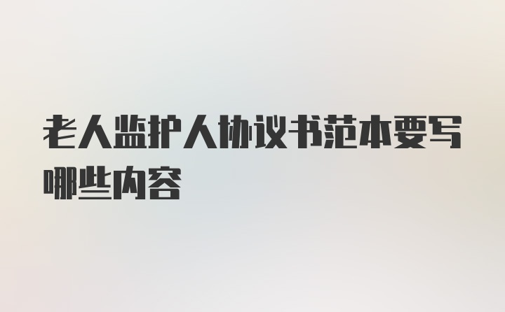 老人监护人协议书范本要写哪些内容