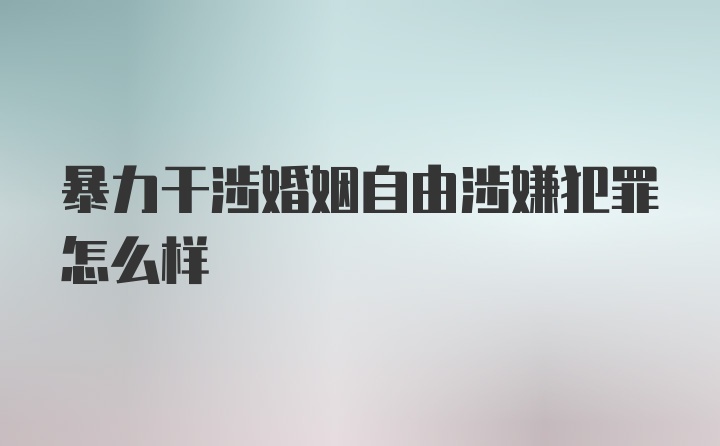 暴力干涉婚姻自由涉嫌犯罪怎么样