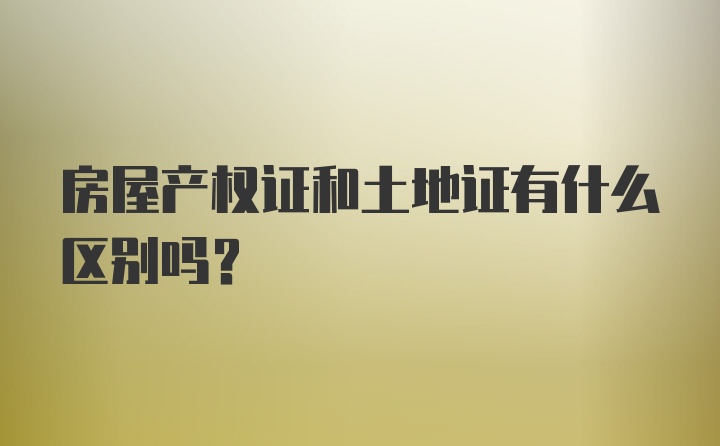 房屋产权证和土地证有什么区别吗？