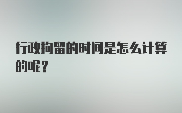 行政拘留的时间是怎么计算的呢？