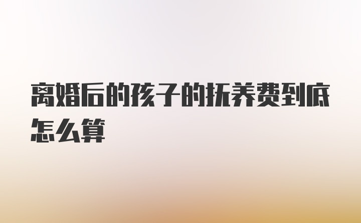 离婚后的孩子的抚养费到底怎么算