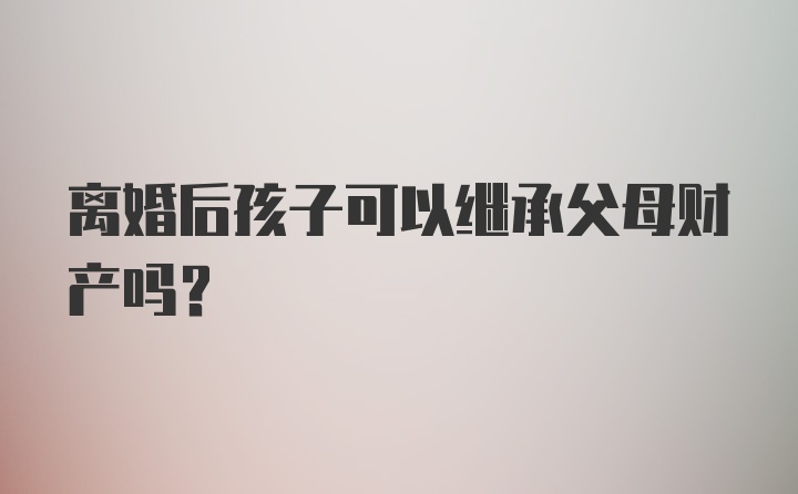 离婚后孩子可以继承父母财产吗？