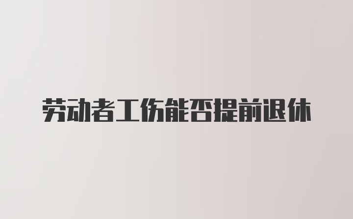 劳动者工伤能否提前退休