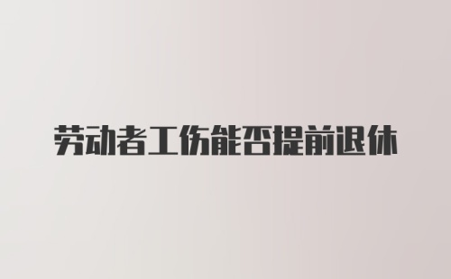 劳动者工伤能否提前退休