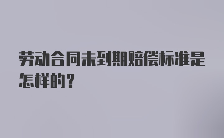 劳动合同未到期赔偿标准是怎样的？