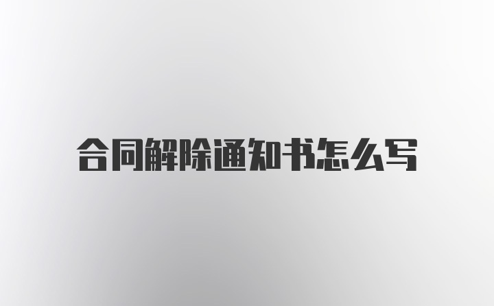 合同解除通知书怎么写