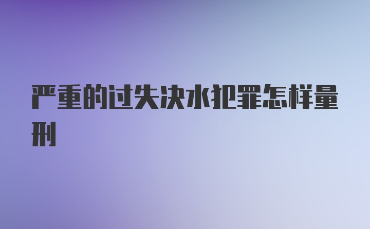 严重的过失决水犯罪怎样量刑