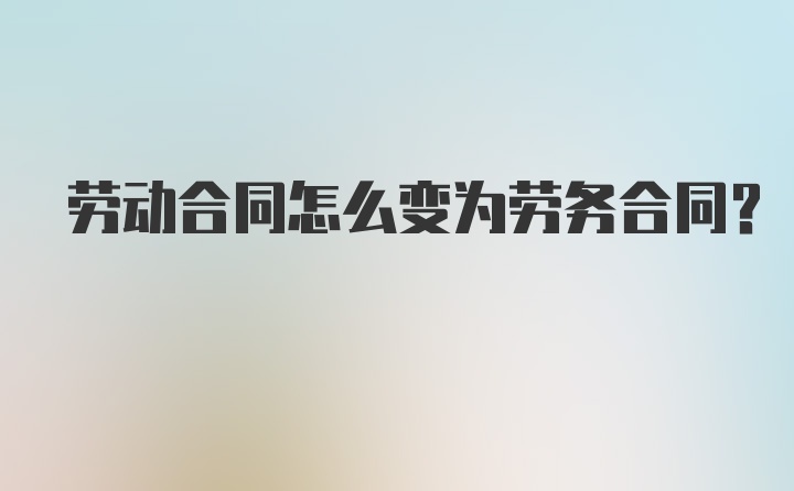 劳动合同怎么变为劳务合同?