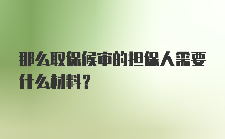 那么取保候审的担保人需要什么材料？