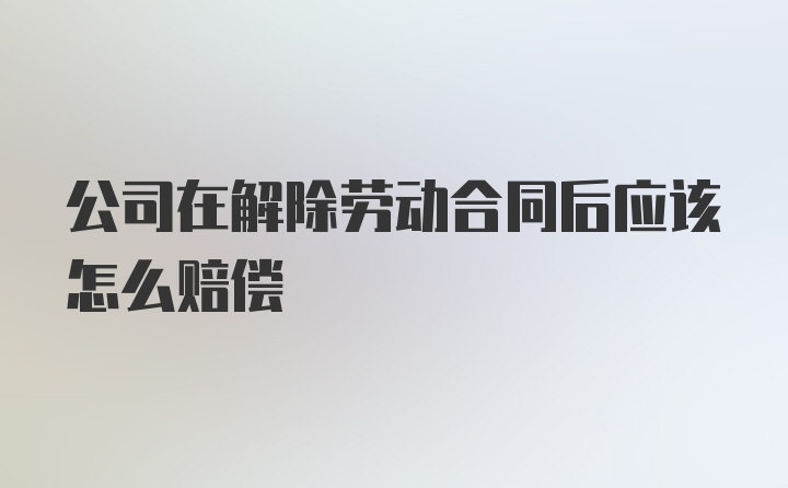 公司在解除劳动合同后应该怎么赔偿