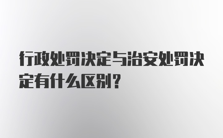 行政处罚决定与治安处罚决定有什么区别？