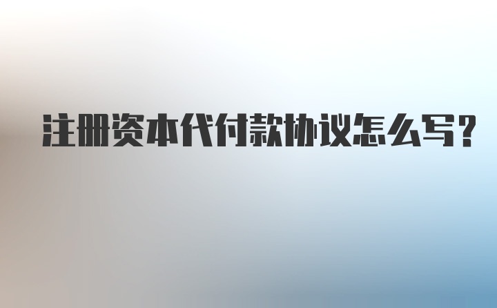 注册资本代付款协议怎么写？