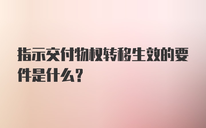 指示交付物权转移生效的要件是什么？