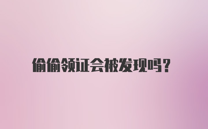 偷偷领证会被发现吗？