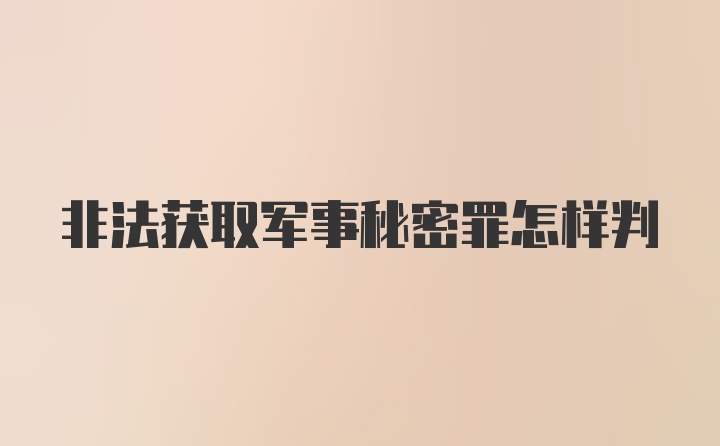 非法获取军事秘密罪怎样判