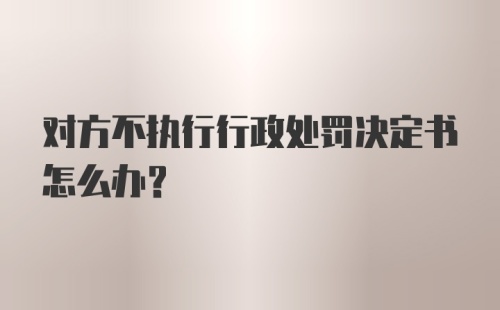 对方不执行行政处罚决定书怎么办？