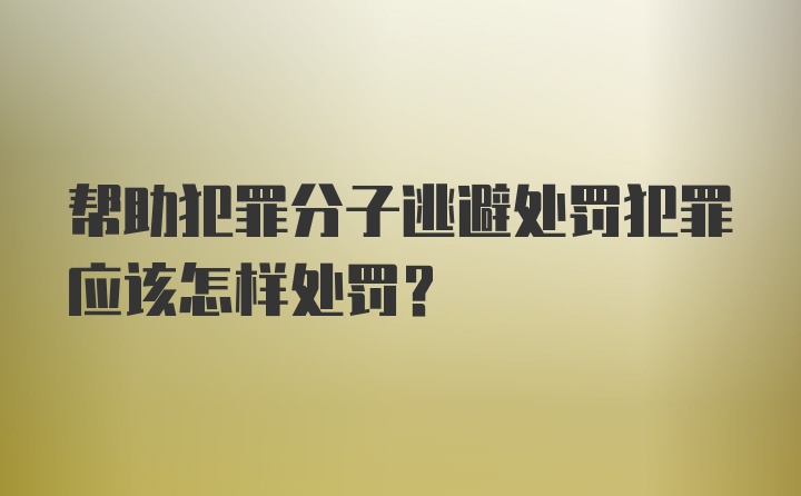 帮助犯罪分子逃避处罚犯罪应该怎样处罚？