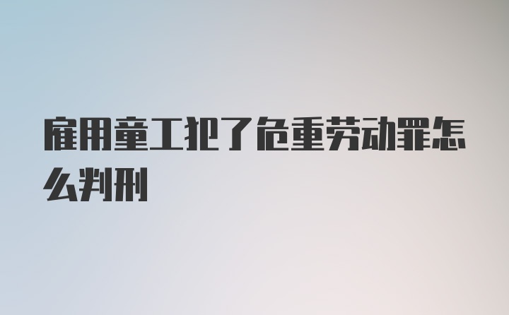 雇用童工犯了危重劳动罪怎么判刑