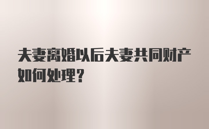 夫妻离婚以后夫妻共同财产如何处理？