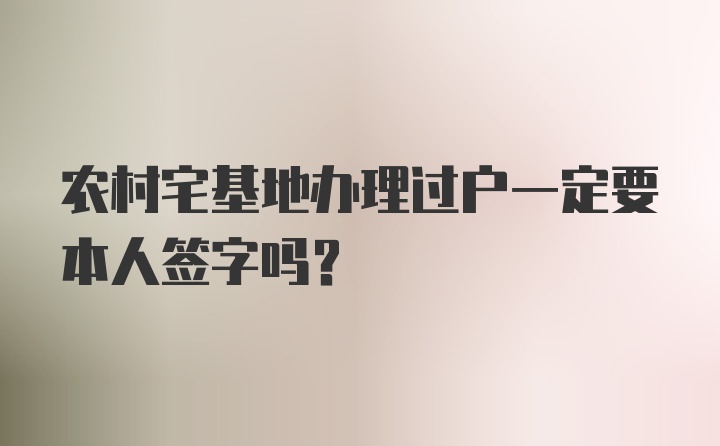 农村宅基地办理过户一定要本人签字吗？