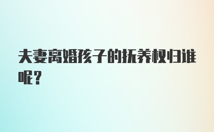 夫妻离婚孩子的抚养权归谁呢？