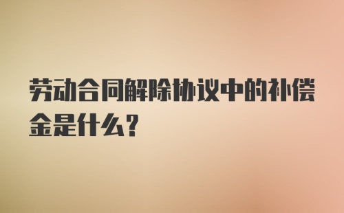 劳动合同解除协议中的补偿金是什么？