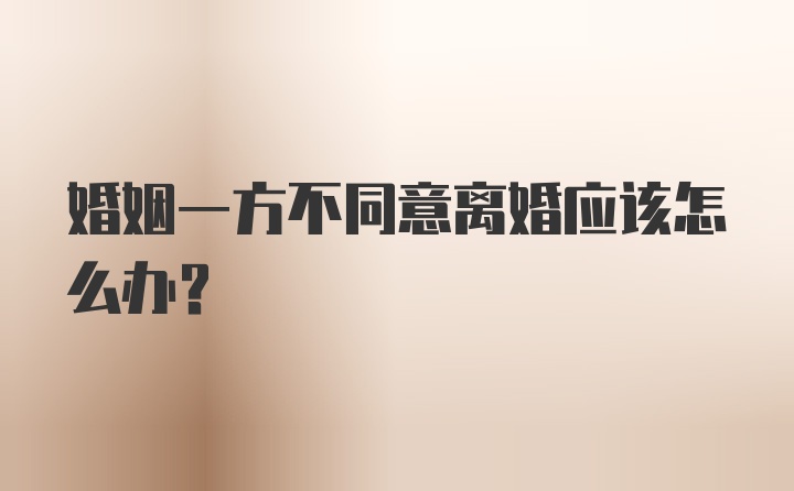 婚姻一方不同意离婚应该怎么办？