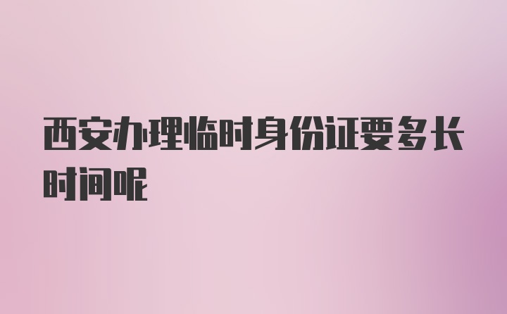 西安办理临时身份证要多长时间呢