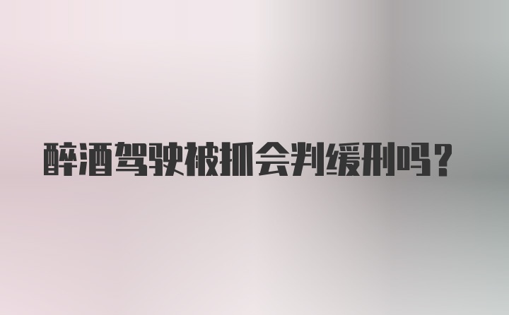 醉酒驾驶被抓会判缓刑吗？