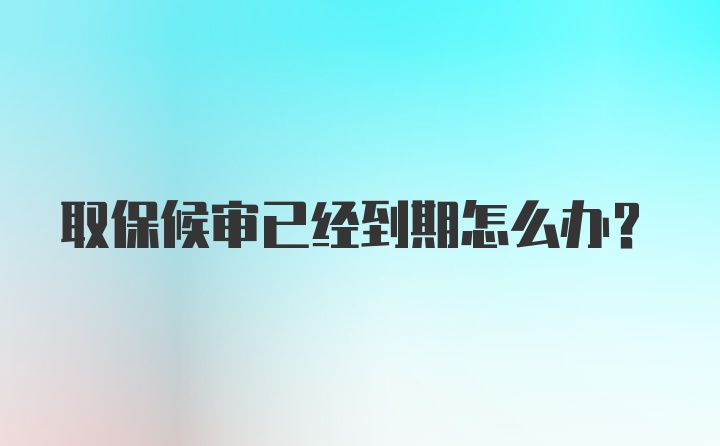 取保候审已经到期怎么办？