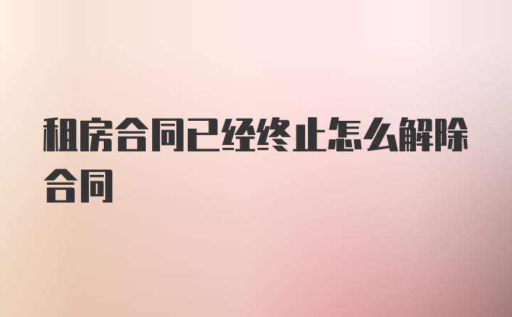 租房合同已经终止怎么解除合同