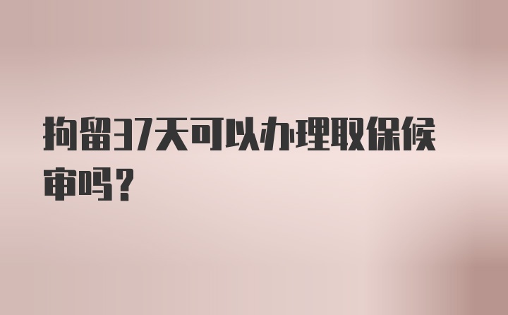 拘留37天可以办理取保候审吗？