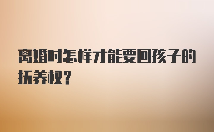 离婚时怎样才能要回孩子的抚养权？