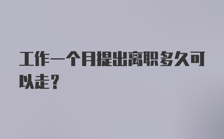 工作一个月提出离职多久可以走？