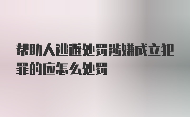 帮助人逃避处罚涉嫌成立犯罪的应怎么处罚